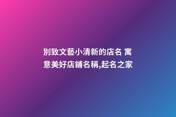 別致文藝小清新的店名 寓意美好店鋪名稱,起名之家-第1張-店鋪起名-玄機派